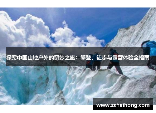 探索中国山地户外的奇妙之旅：攀登、徒步与露营体验全指南