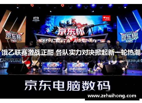 饿乙联赛激战正酣 各队实力对决掀起新一轮热潮