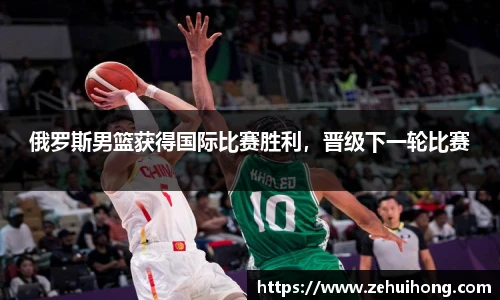 俄罗斯男篮获得国际比赛胜利，晋级下一轮比赛