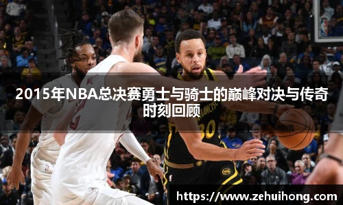 2015年NBA总决赛勇士与骑士的巅峰对决与传奇时刻回顾