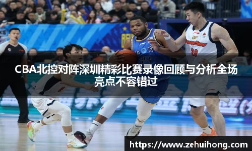 CBA北控对阵深圳精彩比赛录像回顾与分析全场亮点不容错过