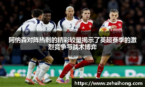 阿纳森对阵热刺的精彩较量揭示了英超赛季的激烈竞争与战术博弈